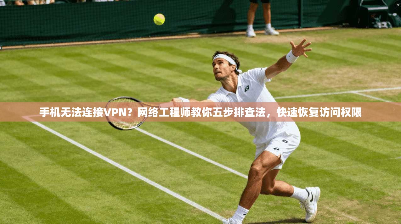 手机无法连接VPN？网络工程师教你五步排查法，快速恢复访问权限