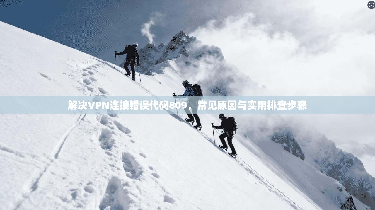 解决VPN连接错误代码809，常见原因与实用排查步骤