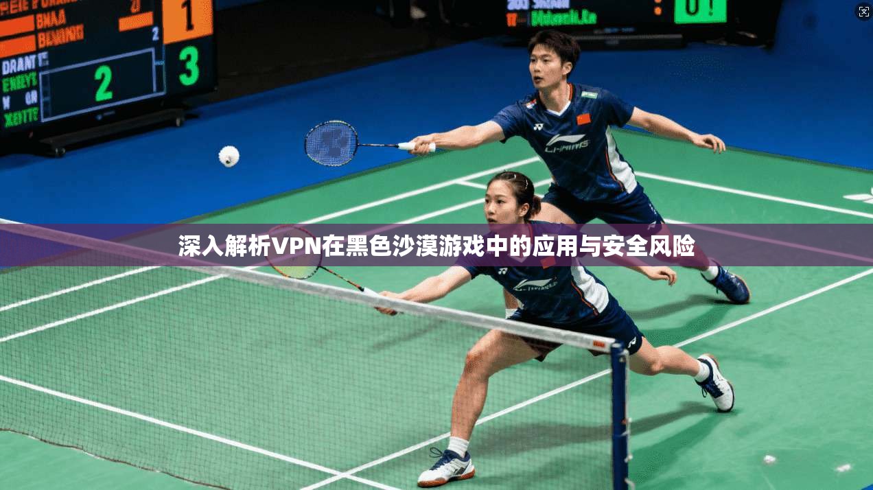 深入解析VPN在黑色沙漠游戏中的应用与安全风险