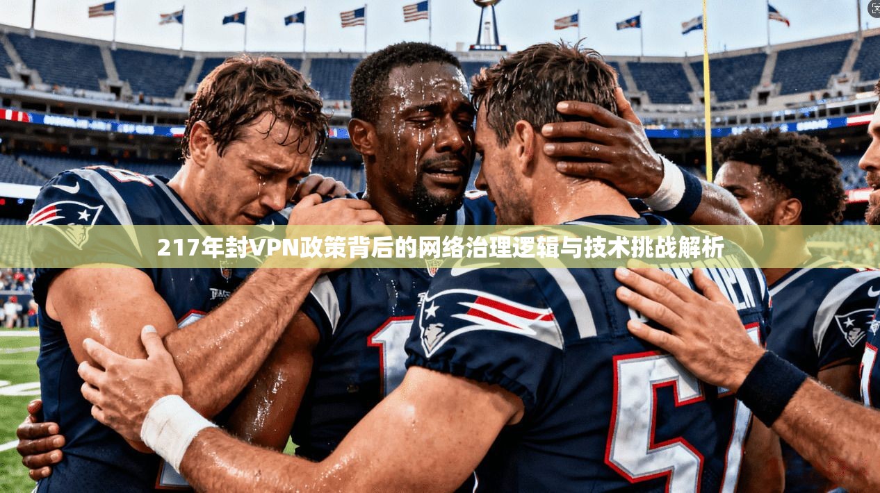 217年封VPN政策背后的网络治理逻辑与技术挑战解析