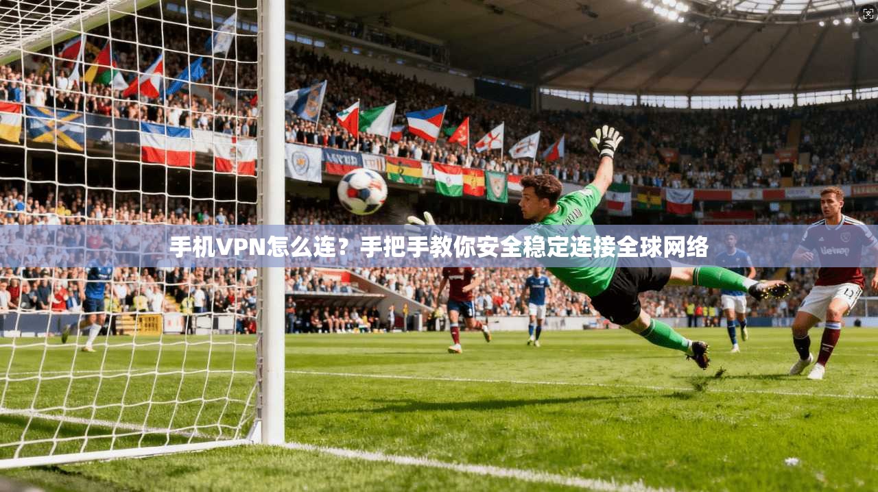 手机VPN怎么连？手把手教你安全稳定连接全球网络