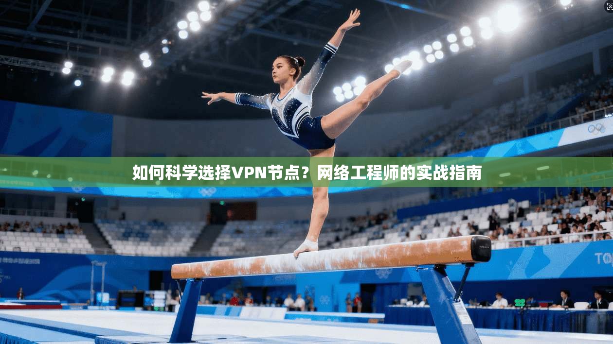 如何科学选择VPN节点？网络工程师的实战指南