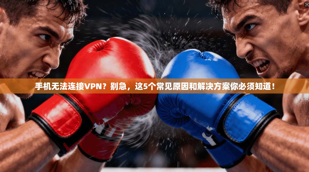手机无法连接VPN？别急，这5个常见原因和解决方案你必须知道！