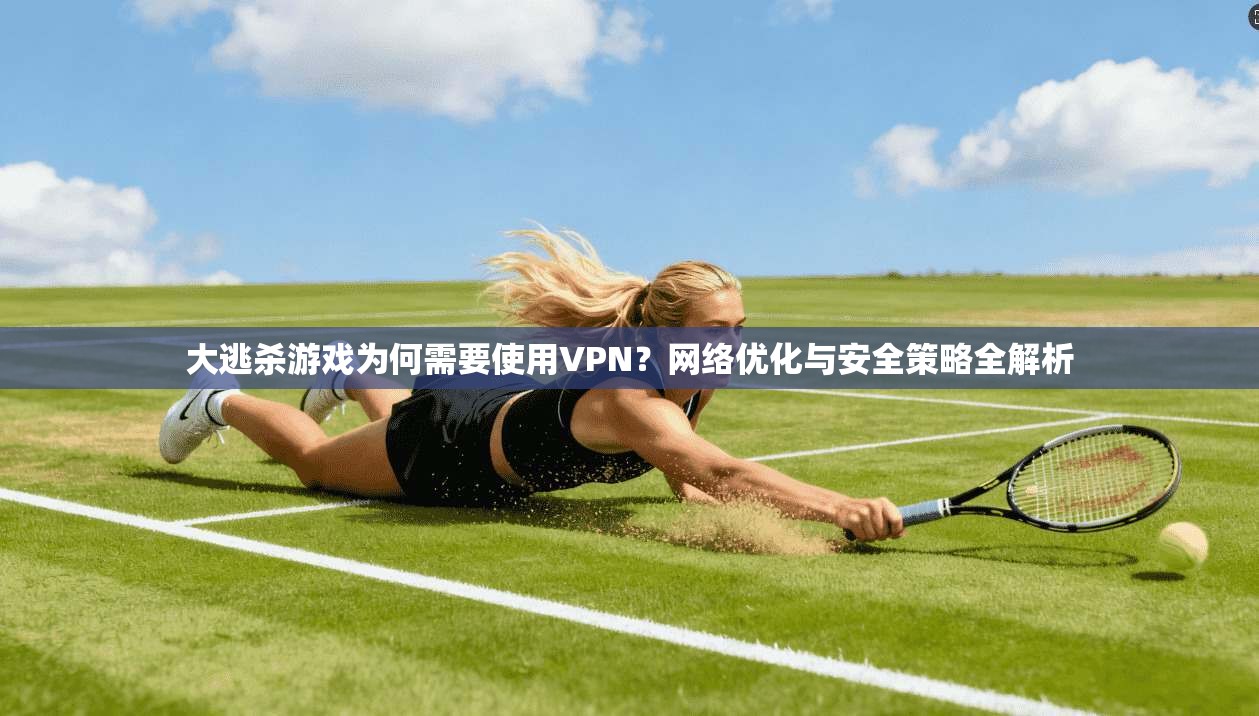 大逃杀游戏为何需要使用VPN？网络优化与安全策略全解析