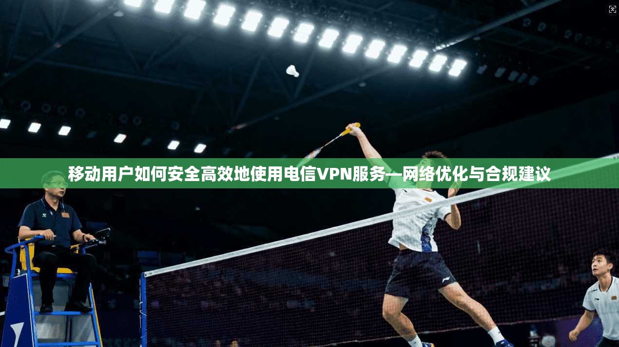 移动用户如何安全高效地使用电信VPN服务—网络优化与合规建议