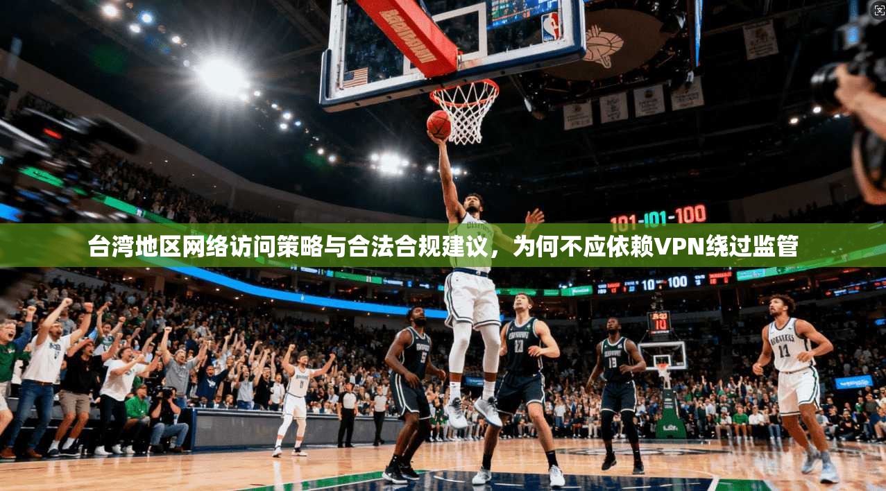 台湾地区网络访问策略与合法合规建议，为何不应依赖VPN绕过监管