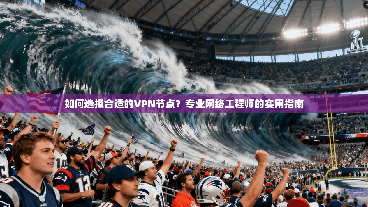 如何选择合适的VPN节点？专业网络工程师的实用指南