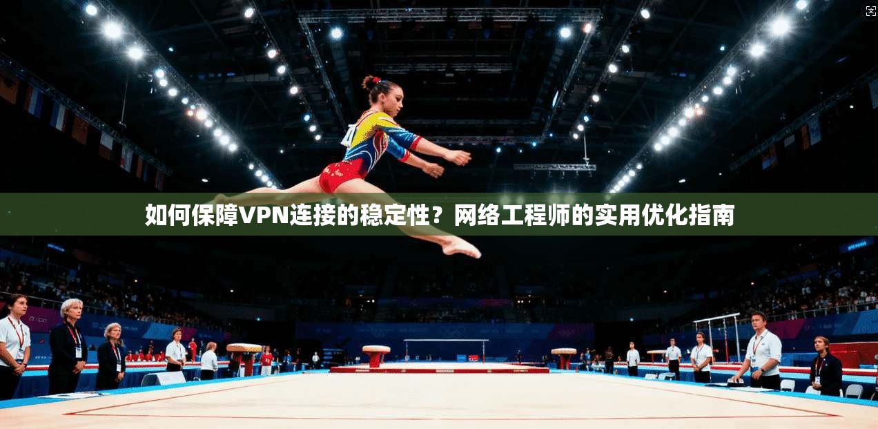 如何保障VPN连接的稳定性？网络工程师的实用优化指南