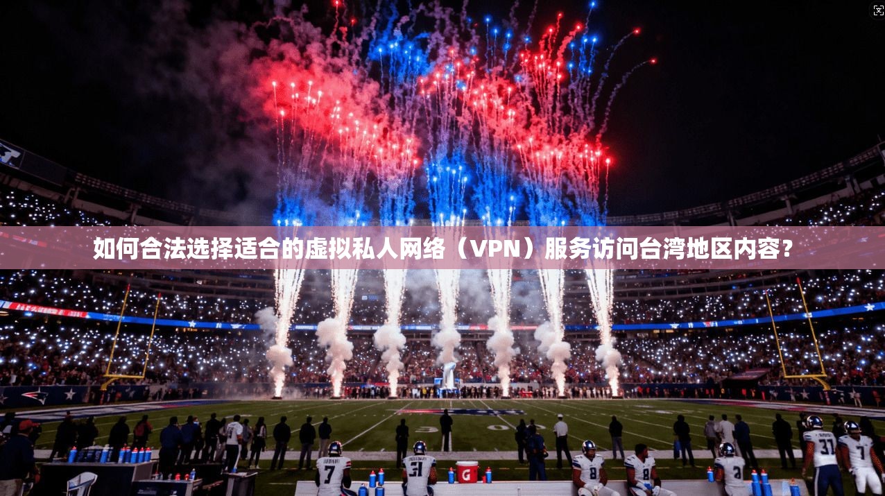 如何合法选择适合的虚拟私人网络（VPN）服务访问台湾地区内容？
