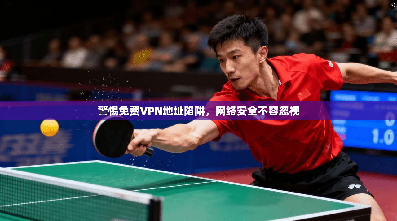 警惕免费VPN地址陷阱，网络安全不容忽视