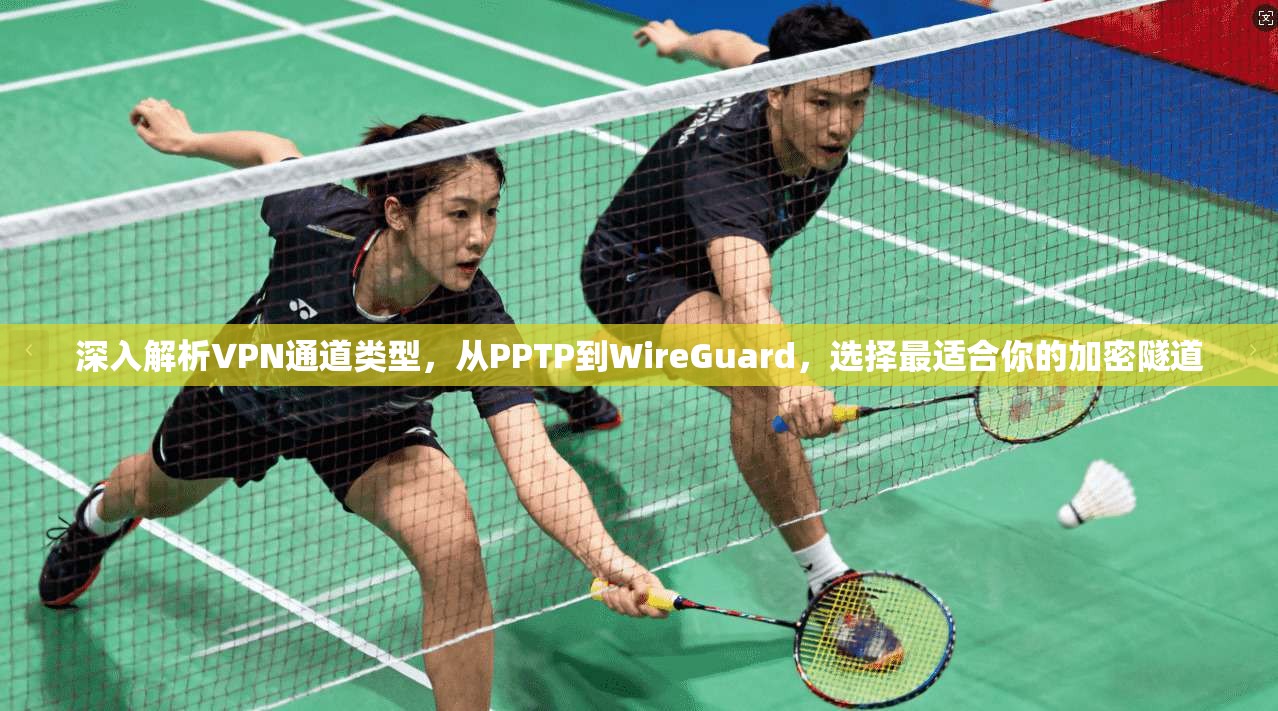 深入解析VPN通道类型，从PPTP到WireGuard，选择最适合你的加密隧道