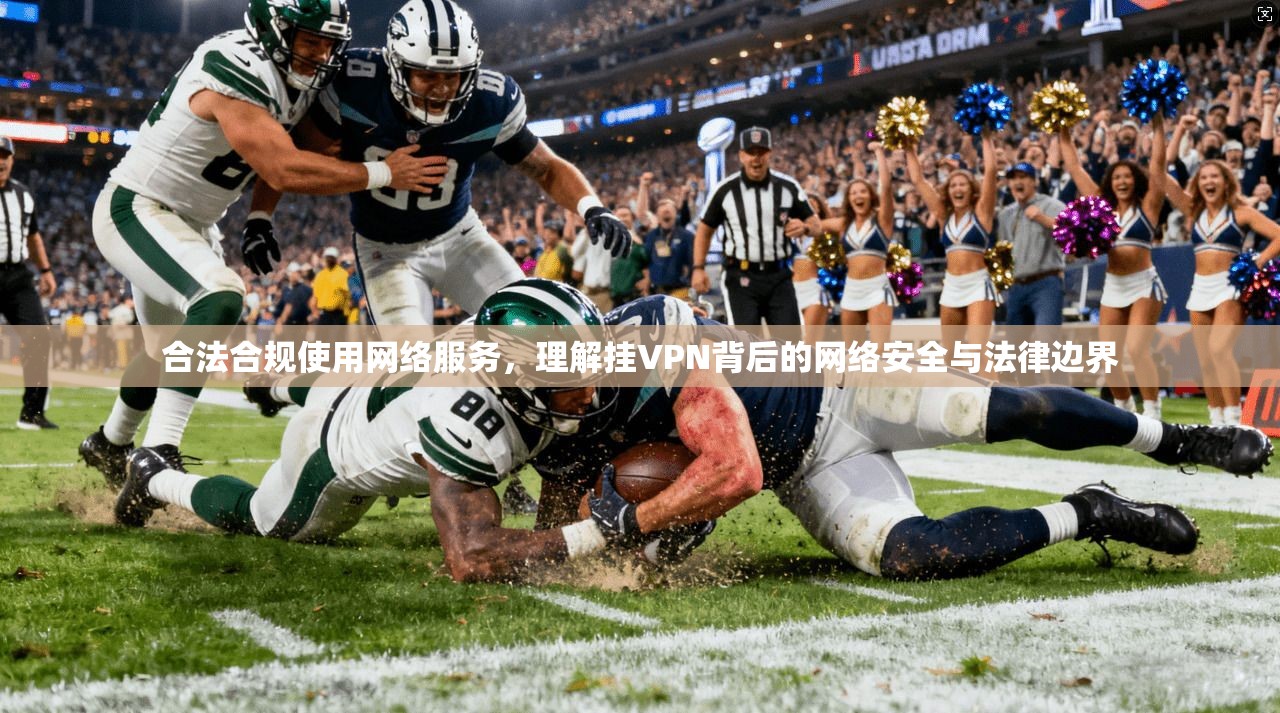 合法合规使用网络服务，理解挂VPN背后的网络安全与法律边界