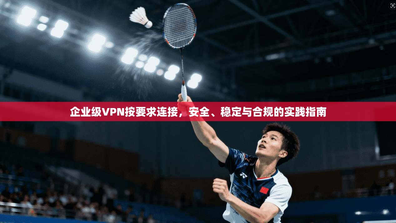 企业级VPN按要求连接，安全、稳定与合规的实践指南