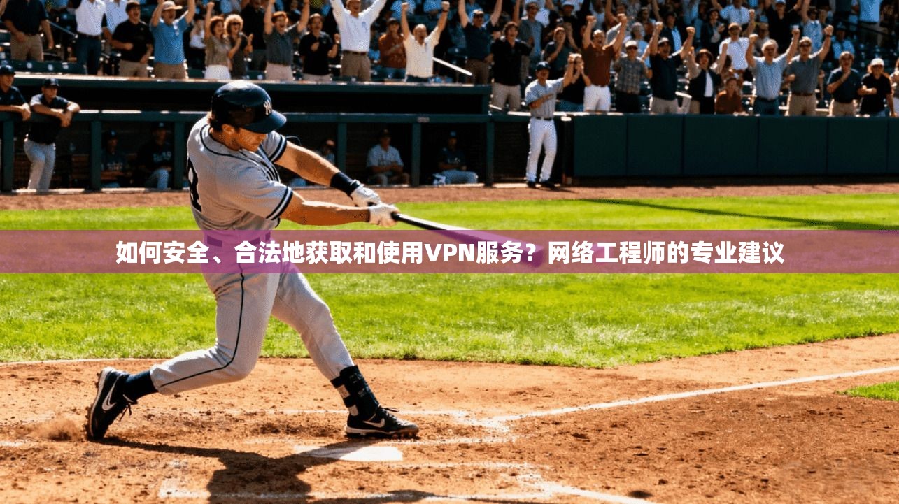 如何安全、合法地获取和使用VPN服务？网络工程师的专业建议
