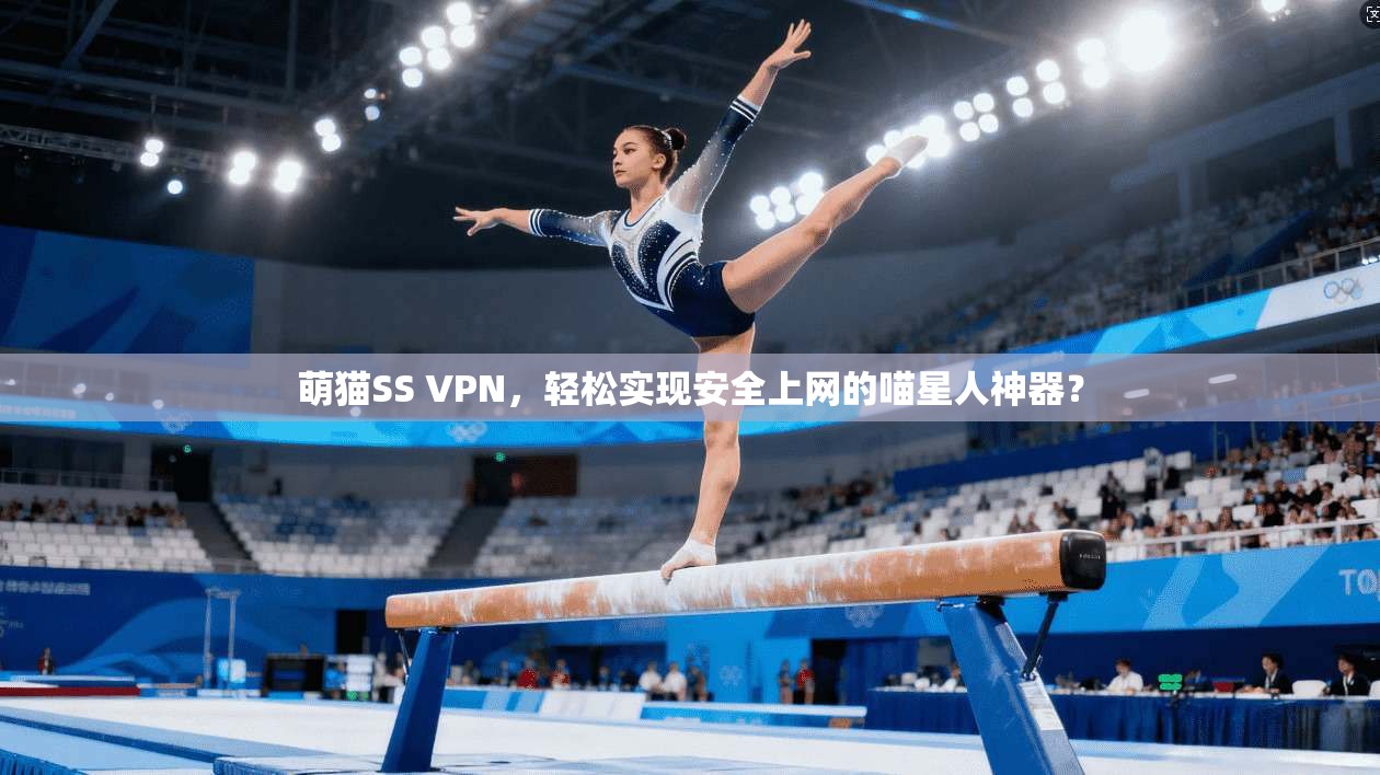 萌猫SS VPN，轻松实现安全上网的喵星人神器？