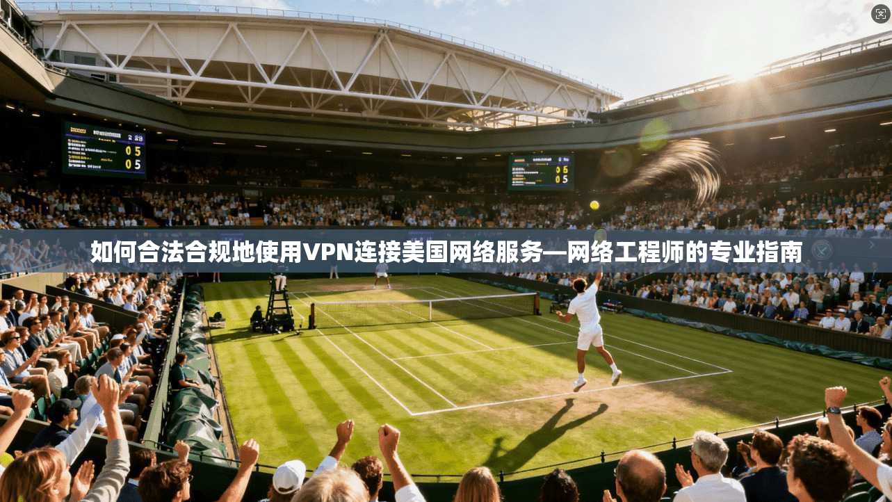 如何合法合规地使用VPN连接美国网络服务—网络工程师的专业指南