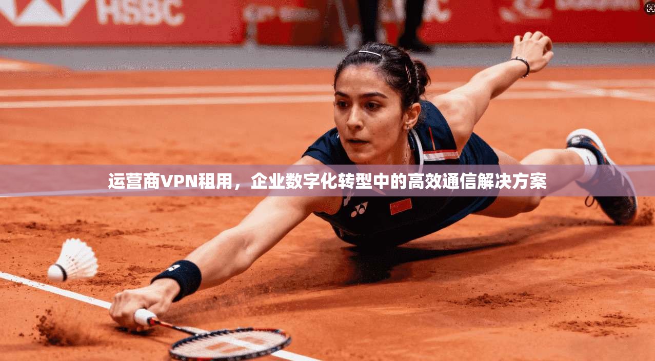 运营商VPN租用，企业数字化转型中的高效通信解决方案