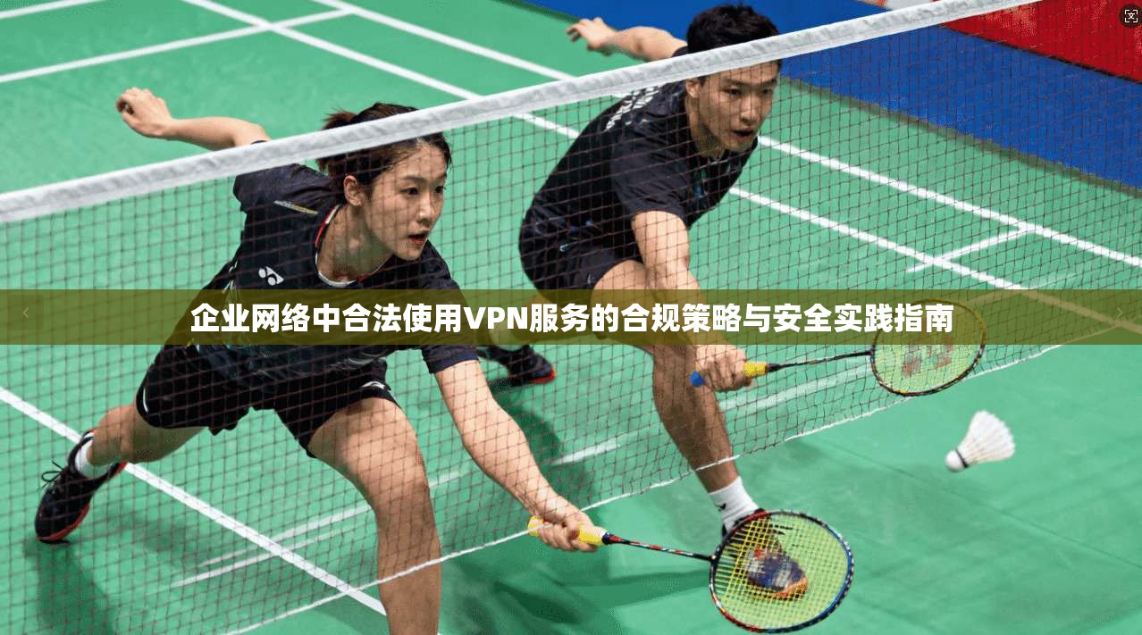 企业网络中合法使用VPN服务的合规策略与安全实践指南
