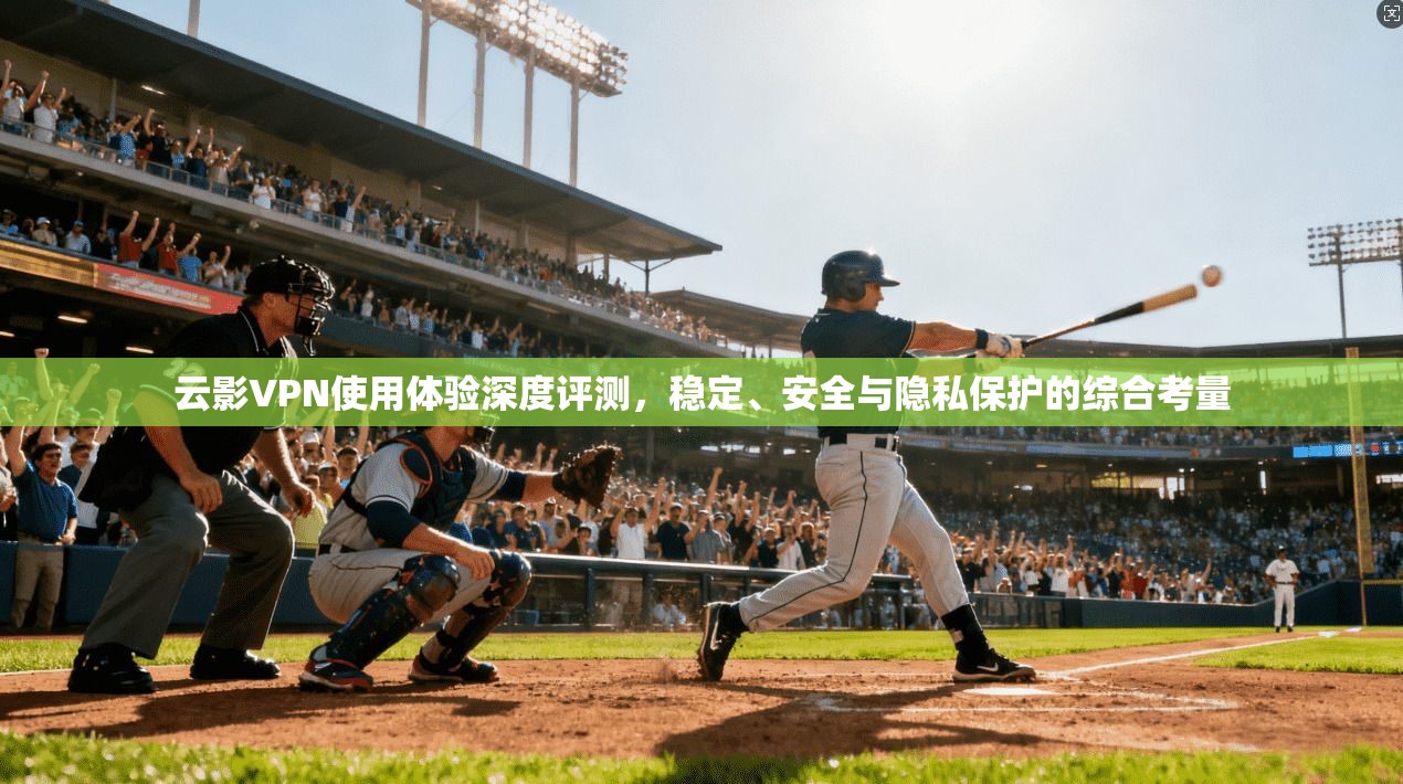云影VPN使用体验深度评测，稳定、安全与隐私保护的综合考量
