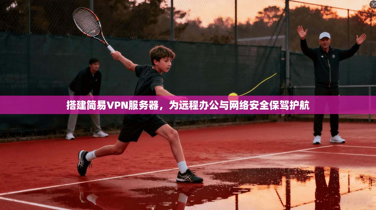搭建简易VPN服务器，为远程办公与网络安全保驾护航