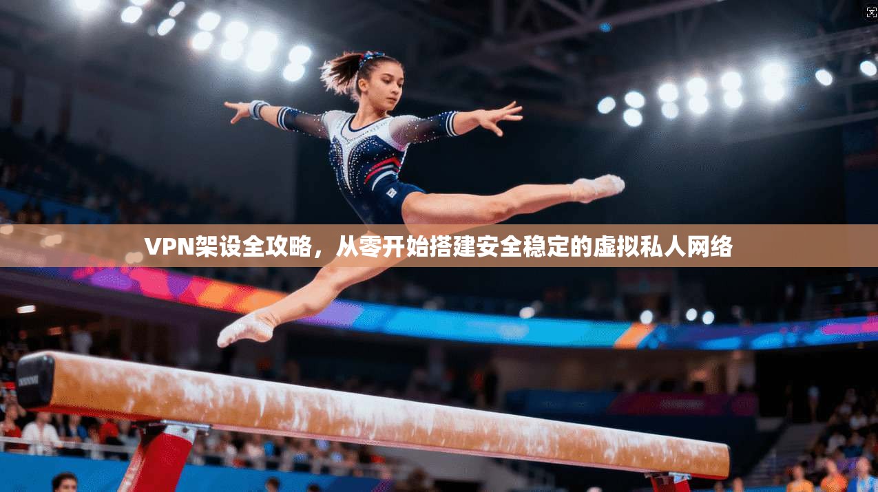 VPN架设全攻略，从零开始搭建安全稳定的虚拟私人网络