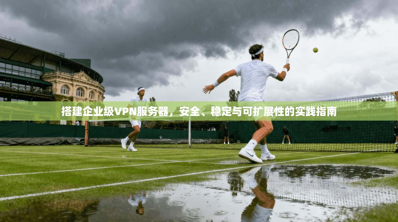 搭建企业级VPN服务器，安全、稳定与可扩展性的实践指南