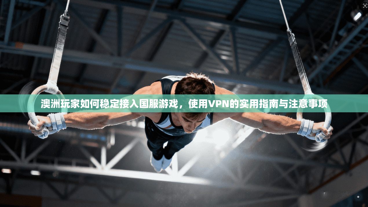 澳洲玩家如何稳定接入国服游戏，使用VPN的实用指南与注意事项