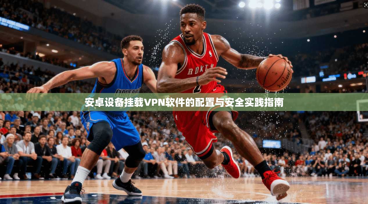 安卓设备挂载VPN软件的配置与安全实践指南