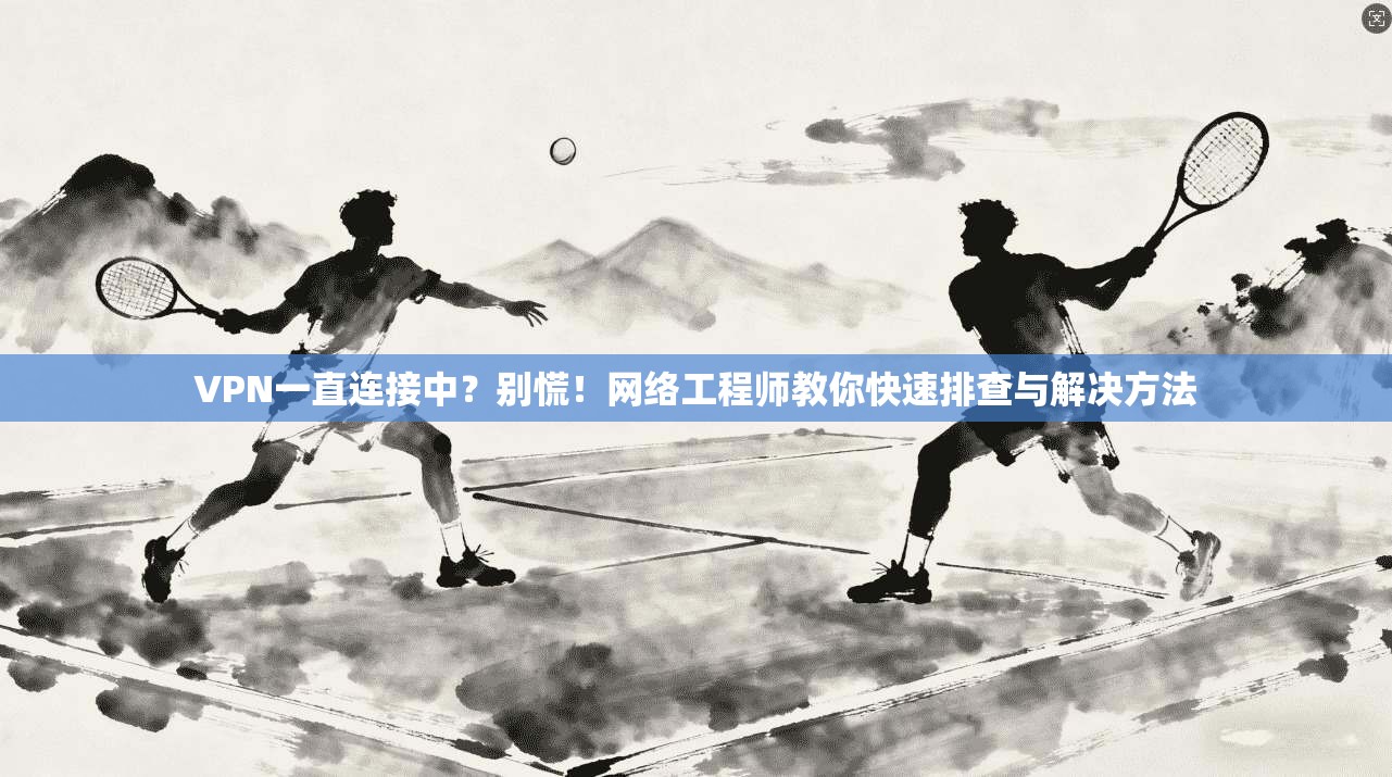 VPN一直连接中？别慌！网络工程师教你快速排查与解决方法
