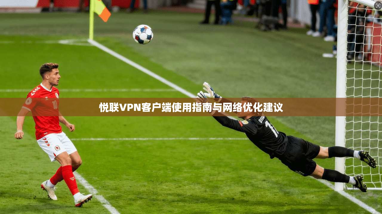 悦联VPN客户端使用指南与网络优化建议
