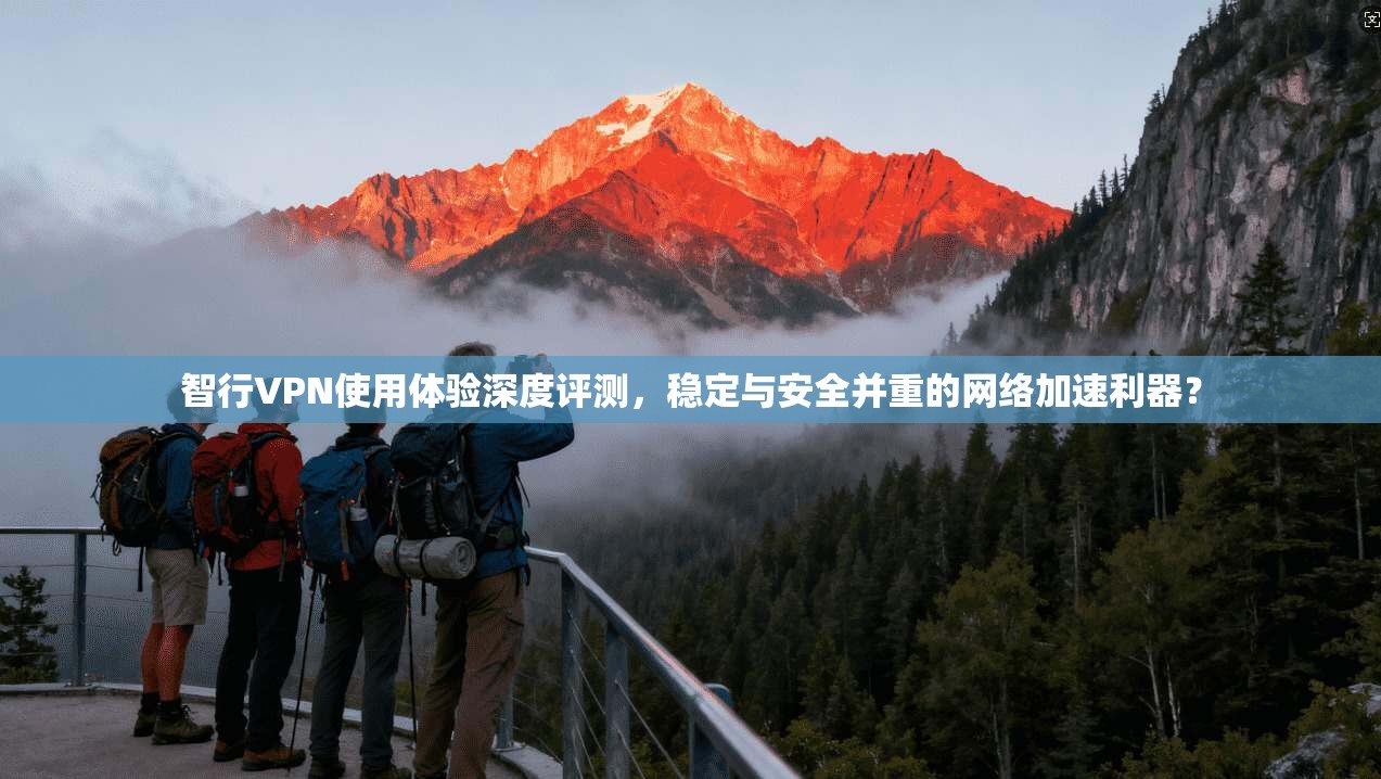 智行VPN使用体验深度评测，稳定与安全并重的网络加速利器？