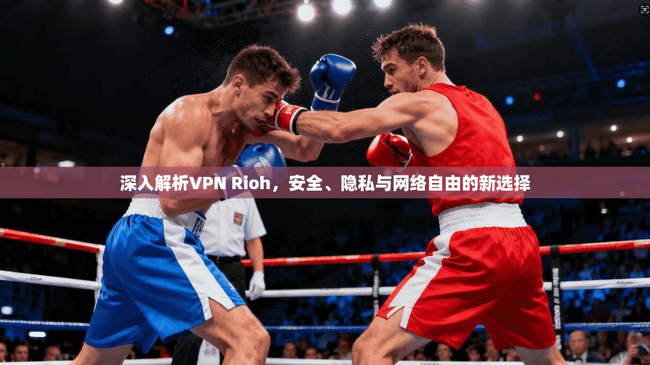 深入解析VPN Rioh，安全、隐私与网络自由的新选择