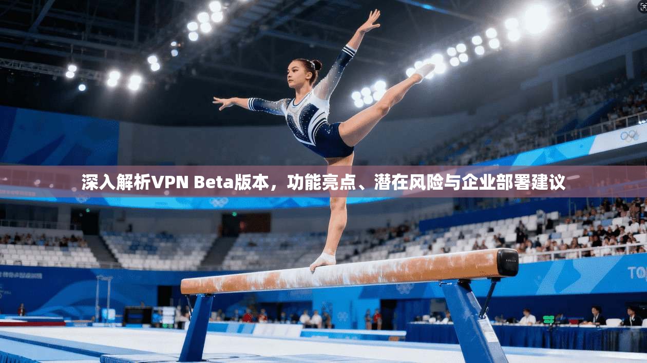 深入解析VPN Beta版本，功能亮点、潜在风险与企业部署建议