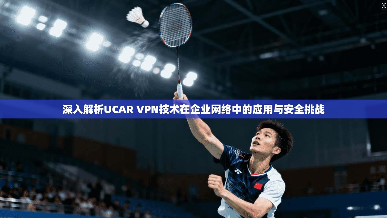 深入解析UCAR VPN技术在企业网络中的应用与安全挑战