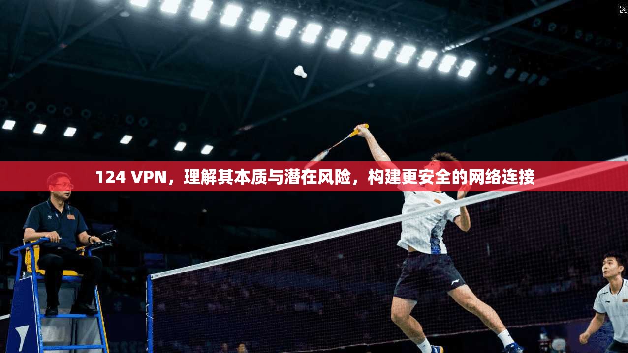 124 VPN，理解其本质与潜在风险，构建更安全的网络连接