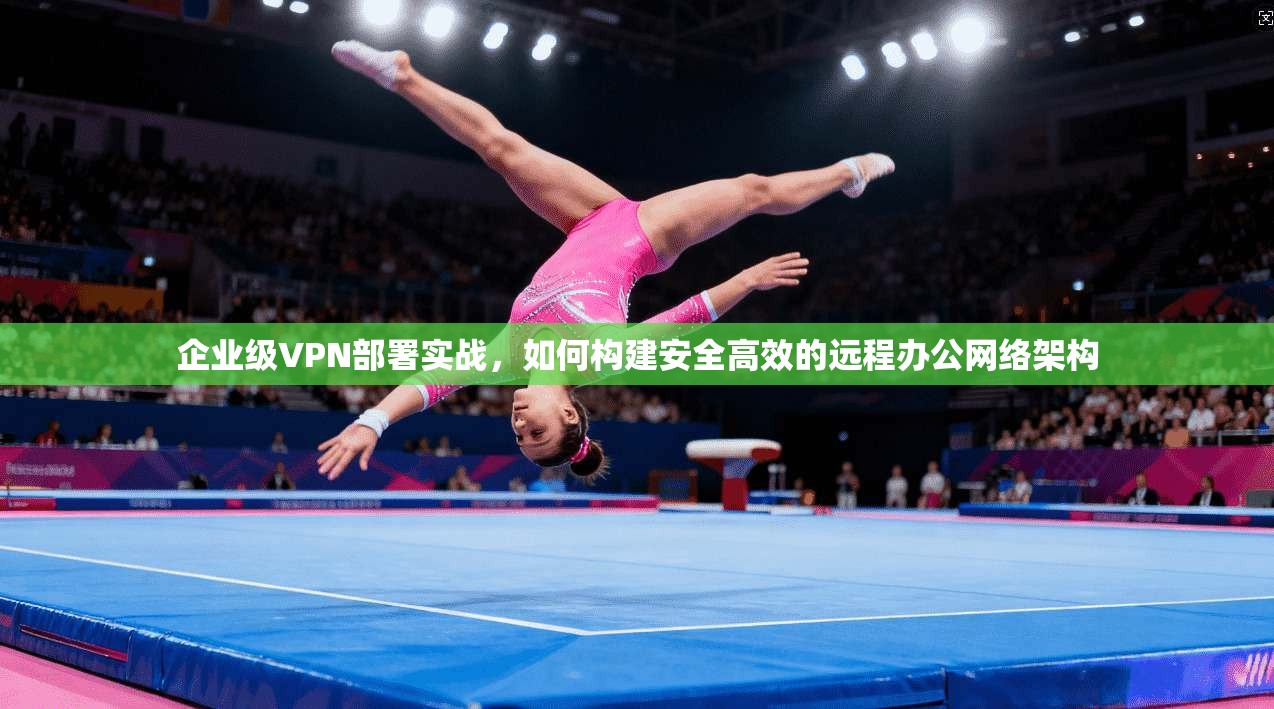 企业级VPN部署实战，如何构建安全高效的远程办公网络架构