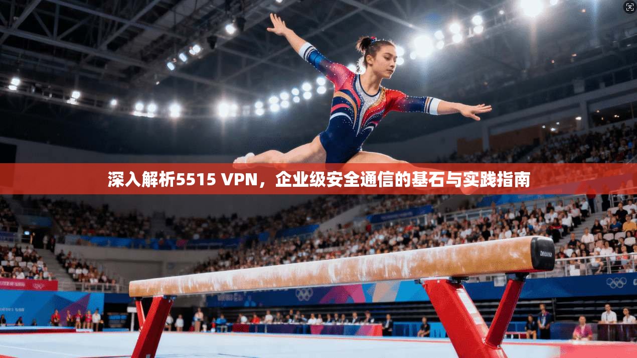 深入解析5515 VPN，企业级安全通信的基石与实践指南