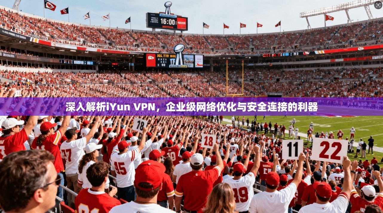 深入解析iYun VPN，企业级网络优化与安全连接的利器