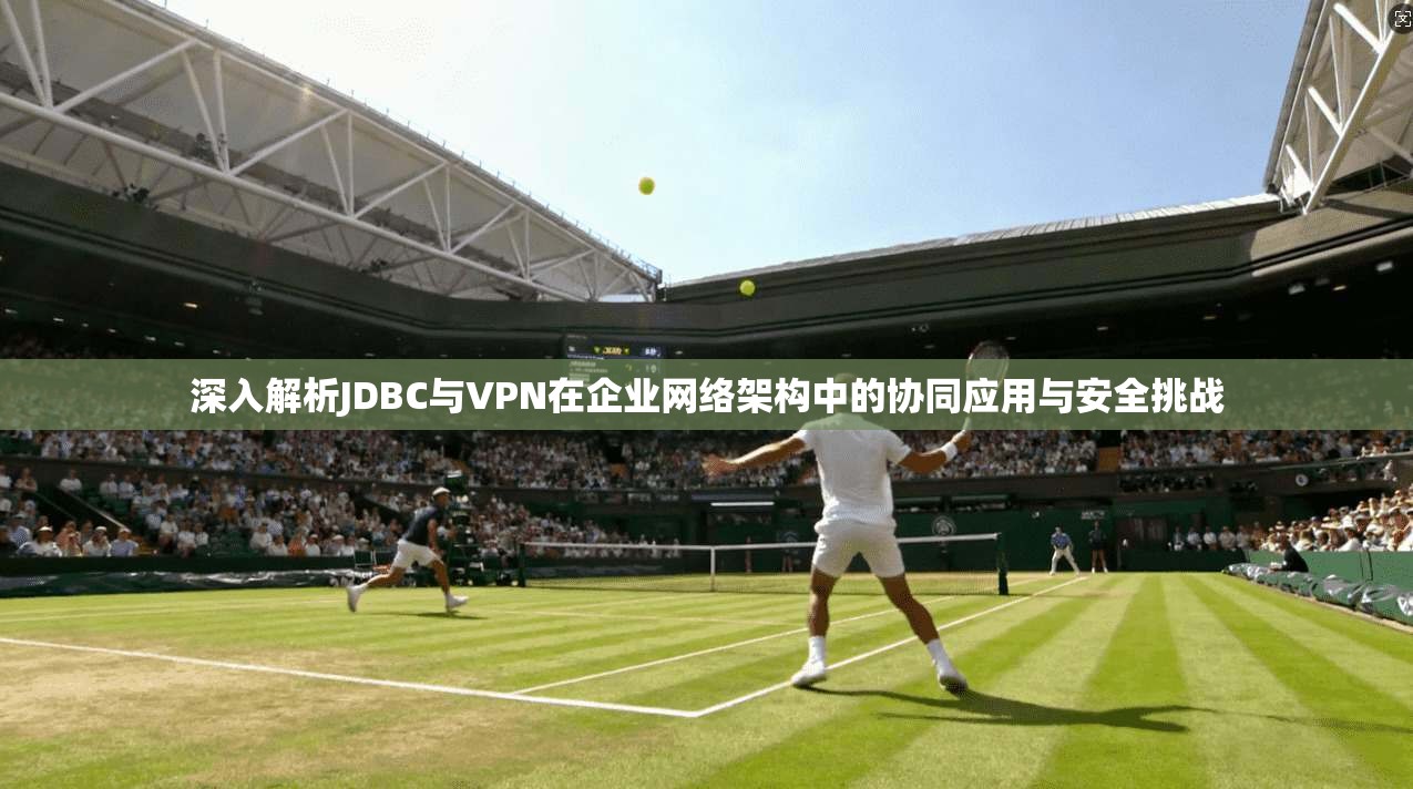深入解析JDBC与VPN在企业网络架构中的协同应用与安全挑战