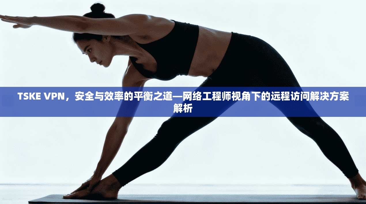 TSKE VPN，安全与效率的平衡之道—网络工程师视角下的远程访问解决方案解析