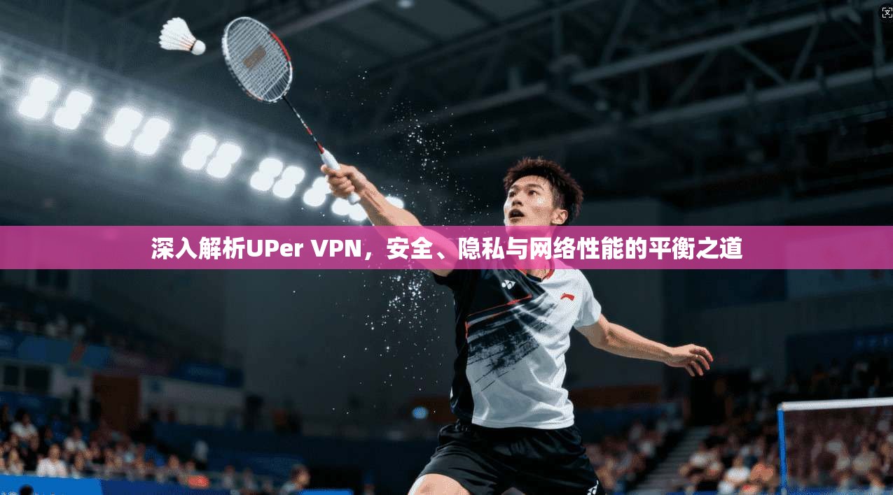 深入解析UPer VPN，安全、隐私与网络性能的平衡之道