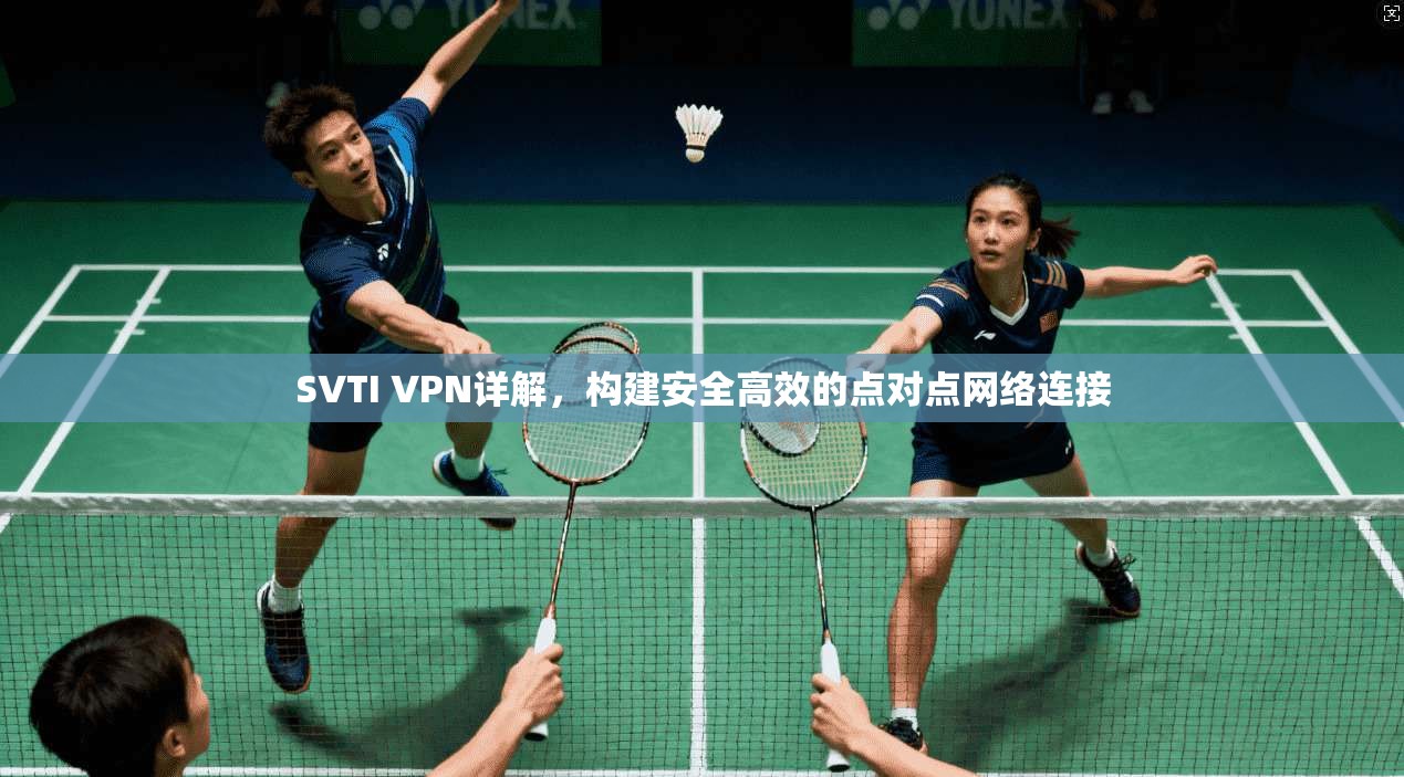 SVTI VPN详解，构建安全高效的点对点网络连接