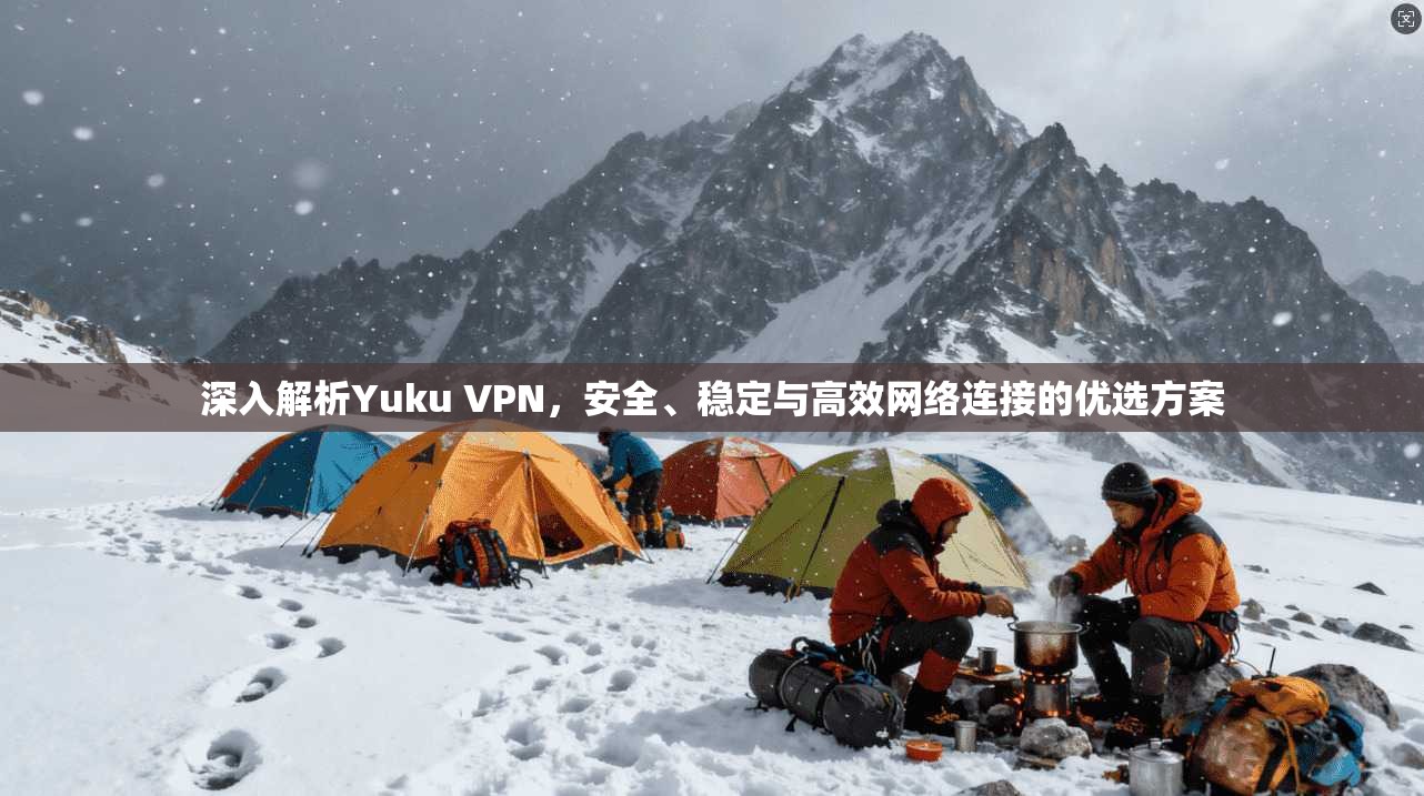 深入解析Yuku VPN，安全、稳定与高效网络连接的优选方案