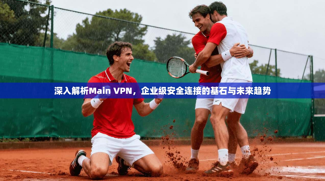深入解析Main VPN，企业级安全连接的基石与未来趋势