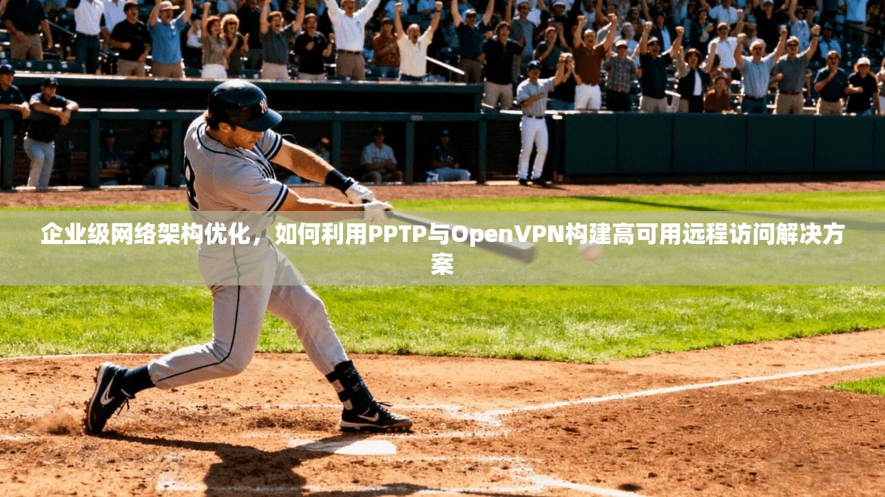企业级网络架构优化，如何利用PPTP与OpenVPN构建高可用远程访问解决方案