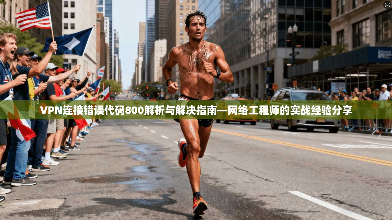 VPN连接错误代码800解析与解决指南—网络工程师的实战经验分享