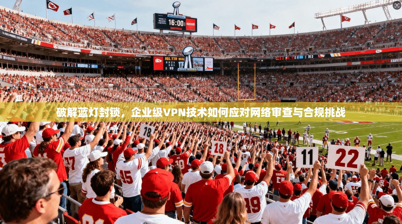 破解蓝灯封锁，企业级VPN技术如何应对网络审查与合规挑战