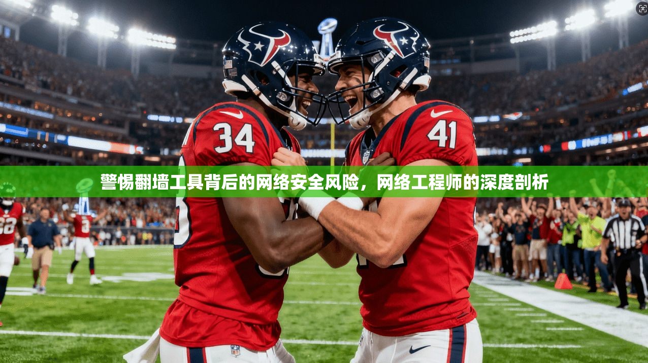 警惕翻墙工具背后的网络安全风险，网络工程师的深度剖析