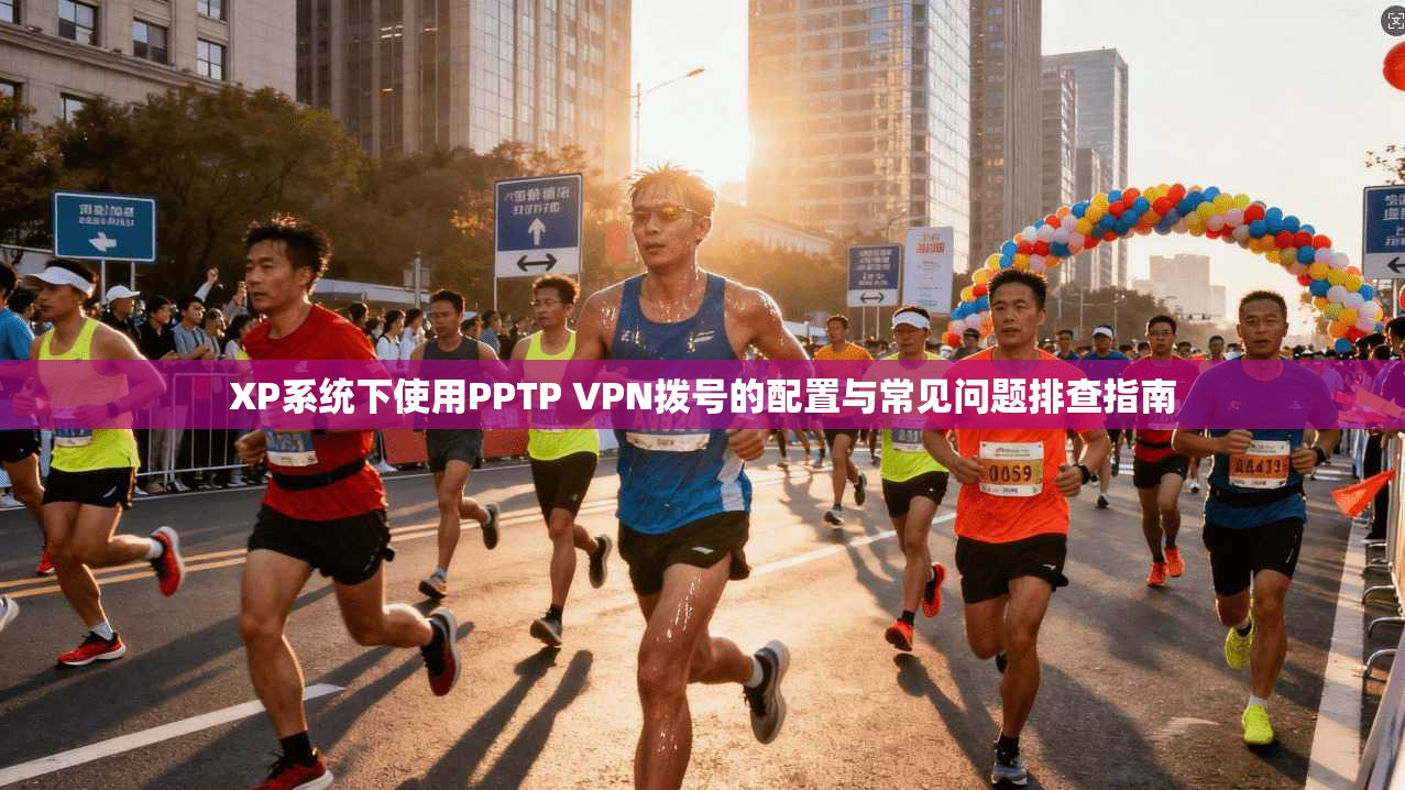 XP系统下使用PPTP VPN拨号的配置与常见问题排查指南