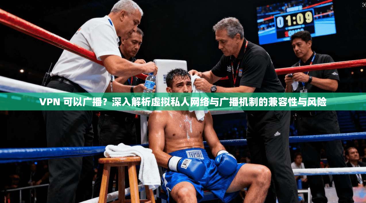 VPN 可以广播？深入解析虚拟私人网络与广播机制的兼容性与风险